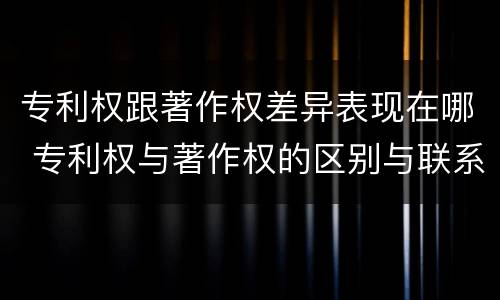 专利权跟著作权差异表现在哪 专利权与著作权的区别与联系