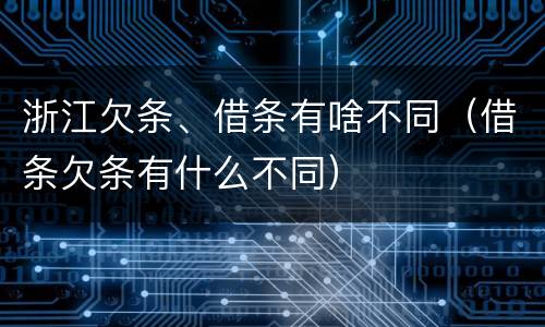 浙江欠条、借条有啥不同（借条欠条有什么不同）