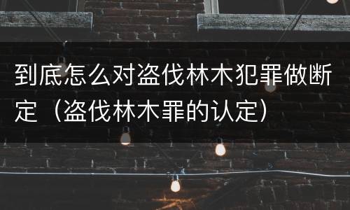 到底怎么对盗伐林木犯罪做断定（盗伐林木罪的认定）