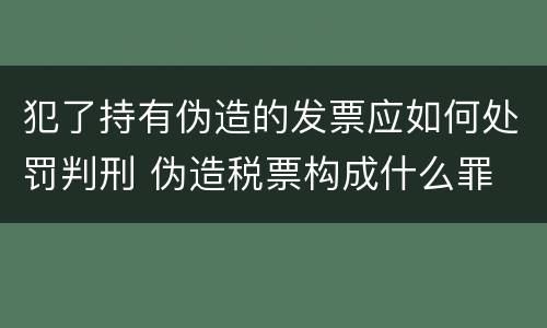 犯了持有伪造的发票应如何处罚判刑 伪造税票构成什么罪