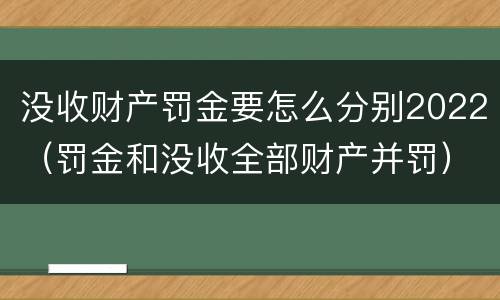 没收财产罚金要怎么分别2022（罚金和没收全部财产并罚）