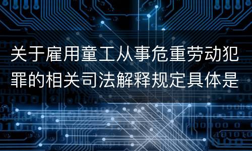 关于雇用童工从事危重劳动犯罪的相关司法解释规定具体是什么