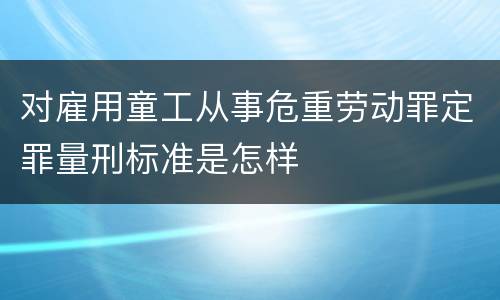对雇用童工从事危重劳动罪定罪量刑标准是怎样
