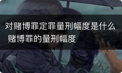 对赌博罪定罪量刑幅度是什么 赌博罪的量刑幅度