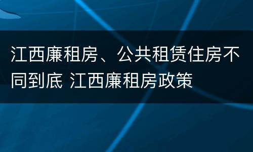 江西廉租房、公共租赁住房不同到底 江西廉租房政策