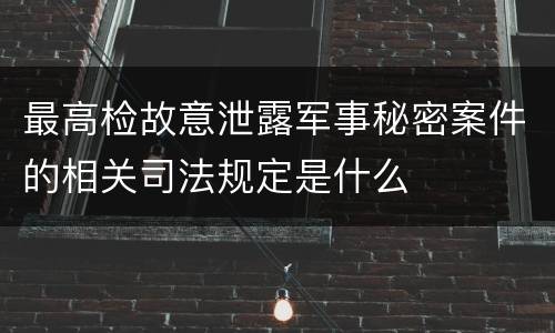 最高检故意泄露军事秘密案件的相关司法规定是什么