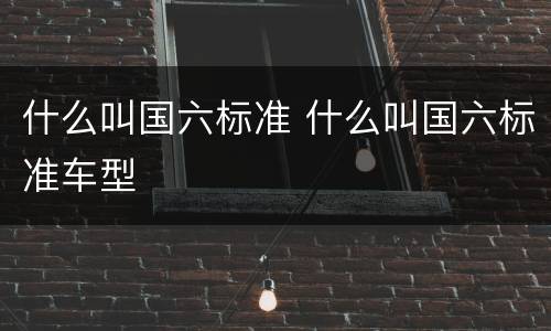 什么叫国六标准 什么叫国六标准车型