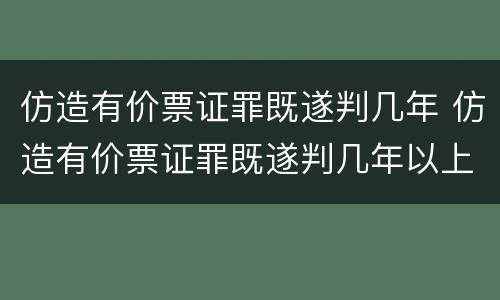 仿造有价票证罪既遂判几年 仿造有价票证罪既遂判几年以上