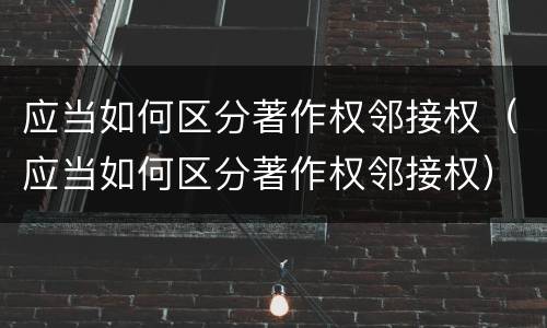 应当如何区分著作权邻接权（应当如何区分著作权邻接权）