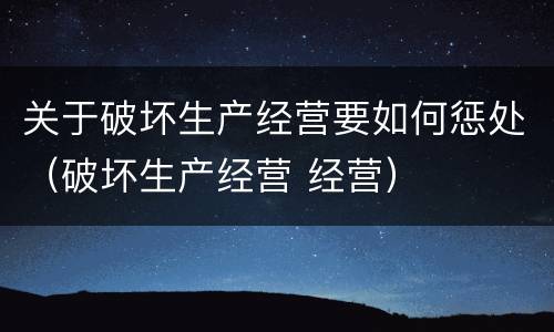 关于破坏生产经营要如何惩处（破坏生产经营 经营）