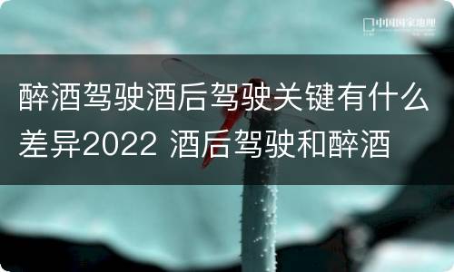 醉酒驾驶酒后驾驶关键有什么差异2022 酒后驾驶和醉酒