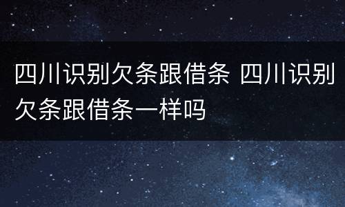 四川识别欠条跟借条 四川识别欠条跟借条一样吗
