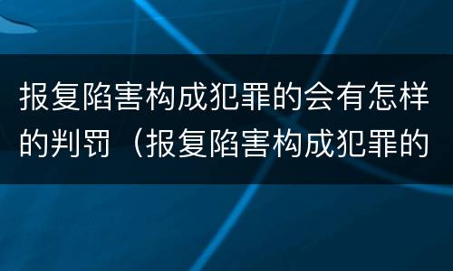 报复陷害构成犯罪的会有怎样的判罚（报复陷害构成犯罪的会有怎样的判罚权利）