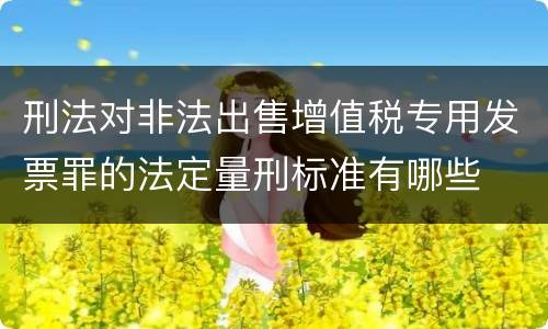 刑法对非法出售增值税专用发票罪的法定量刑标准有哪些