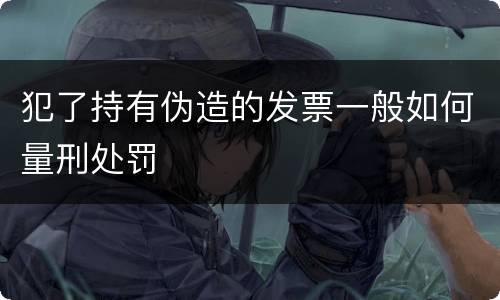 犯了持有伪造的发票一般如何量刑处罚