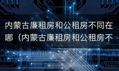 内蒙古廉租房和公租房不同在哪（内蒙古廉租房和公租房不同在哪里申请）