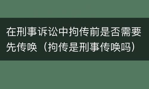 在刑事诉讼中拘传前是否需要先传唤（拘传是刑事传唤吗）