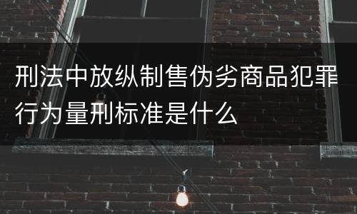 刑法中放纵制售伪劣商品犯罪行为量刑标准是什么