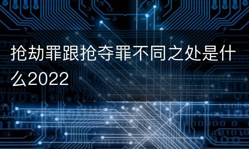 抢劫罪跟抢夺罪不同之处是什么2022