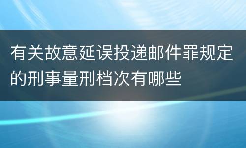 有关故意延误投递邮件罪规定的刑事量刑档次有哪些