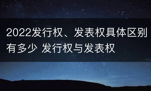 2022发行权、发表权具体区别有多少 发行权与发表权