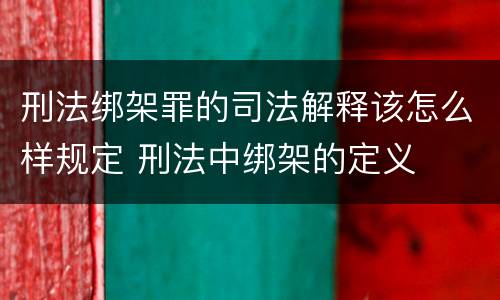 刑法绑架罪的司法解释该怎么样规定 刑法中绑架的定义
