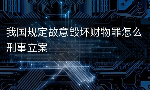 我国规定故意毁坏财物罪怎么刑事立案
