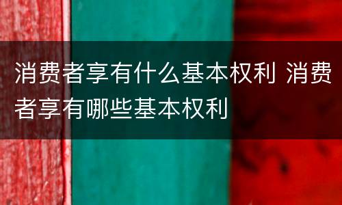 消费者享有什么基本权利 消费者享有哪些基本权利