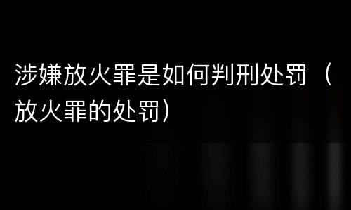 涉嫌放火罪是如何判刑处罚（放火罪的处罚）