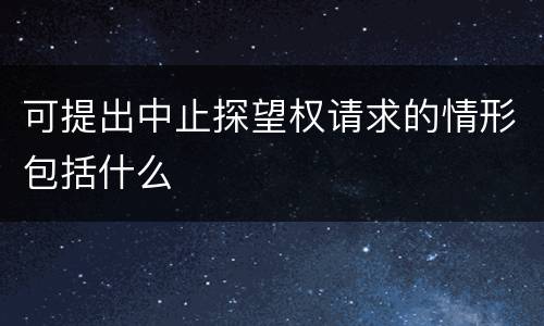 可提出中止探望权请求的情形包括什么