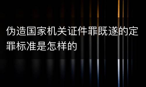 伪造国家机关证件罪既遂的定罪标准是怎样的