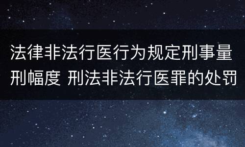 法律非法行医行为规定刑事量刑幅度 刑法非法行医罪的处罚