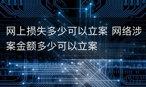 网上损失多少可以立案 网络涉案金额多少可以立案