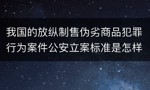 我国的放纵制售伪劣商品犯罪行为案件公安立案标准是怎样规定