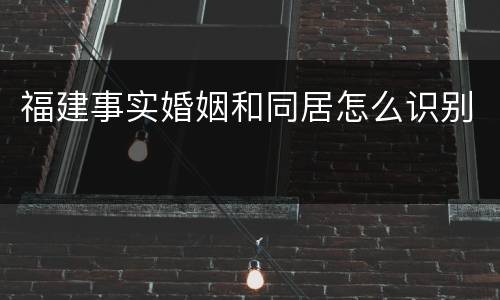 福建事实婚姻和同居怎么识别