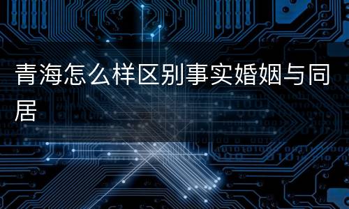 青海怎么样区别事实婚姻与同居
