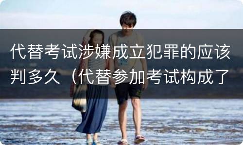 代替考试涉嫌成立犯罪的应该判多久（代替参加考试构成了什么犯罪）