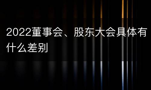 2022董事会、股东大会具体有什么差别