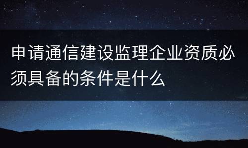 申请通信建设监理企业资质必须具备的条件是什么