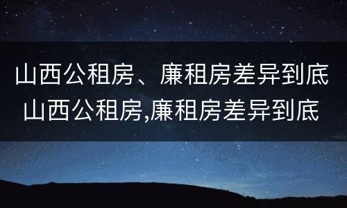 山西公租房、廉租房差异到底 山西公租房,廉租房差异到底多大