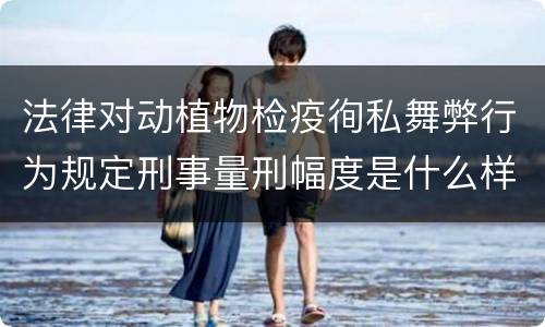 法律对动植物检疫徇私舞弊行为规定刑事量刑幅度是什么样