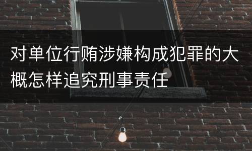 对单位行贿涉嫌构成犯罪的大概怎样追究刑事责任