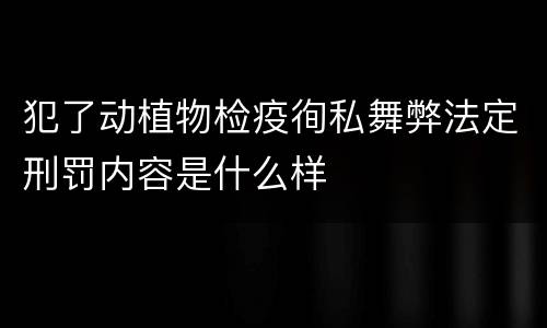 犯了动植物检疫徇私舞弊法定刑罚内容是什么样