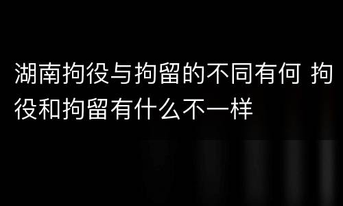 湖南拘役与拘留的不同有何 拘役和拘留有什么不一样