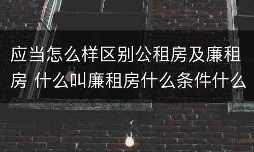 应当怎么样区别公租房及廉租房 什么叫廉租房什么条件什么叫公租房