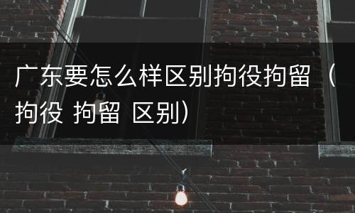 广东要怎么样区别拘役拘留（拘役 拘留 区别）