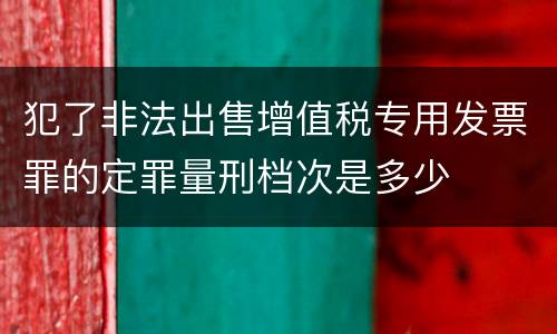 犯了非法出售增值税专用发票罪的定罪量刑档次是多少