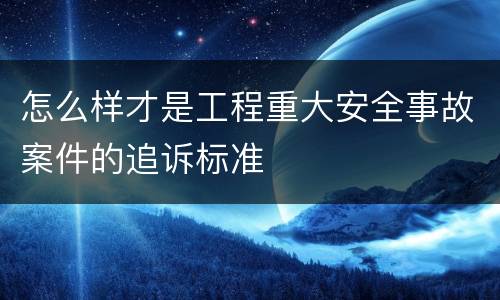 怎么样才是工程重大安全事故案件的追诉标准