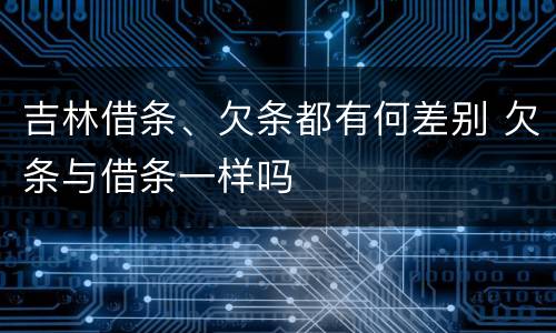 吉林借条、欠条都有何差别 欠条与借条一样吗