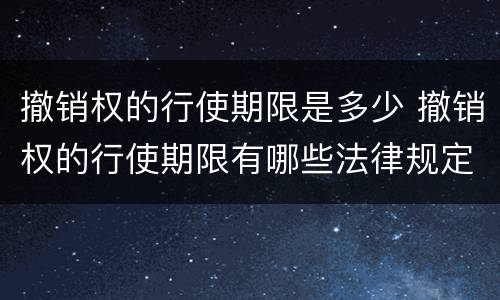 撤销权的行使期限是多少 撤销权的行使期限有哪些法律规定?